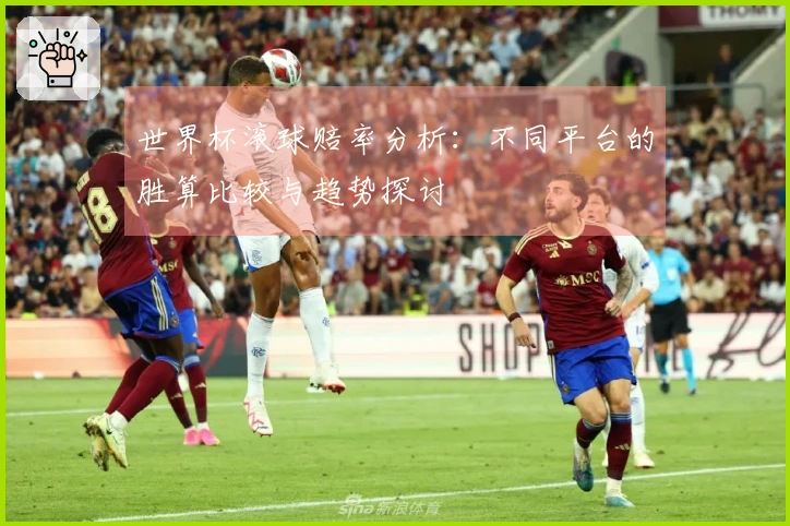 世界杯滚球赔率分析:不同平台的胜算比较与趋势探讨