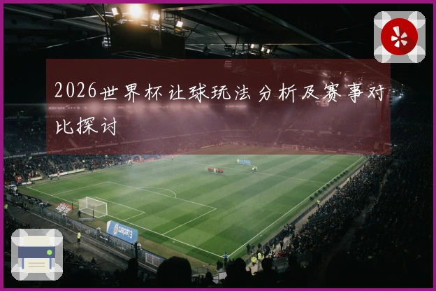 2026世界杯让球玩法分析及赛事对比探讨