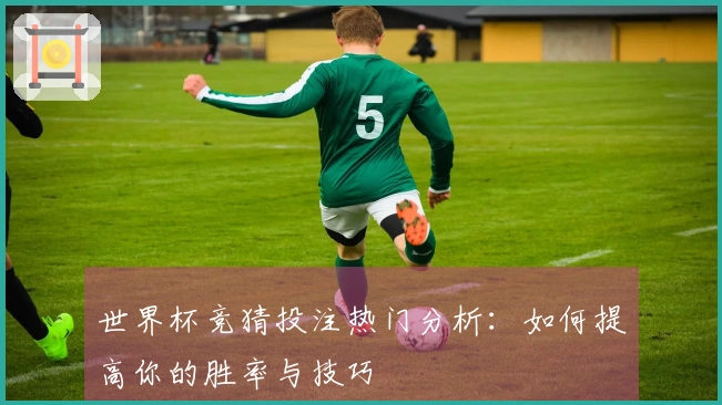 世界杯竞猜投注热门分析：如何提高你的胜率与技巧
