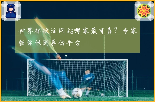 世界杯投注网站哪家最可靠？专家教你识别真伪平台