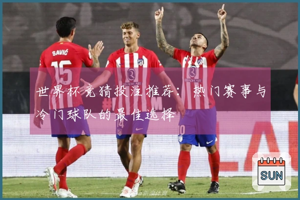 世界杯竞猜投注推荐：热门赛事与冷门球队的最佳选择