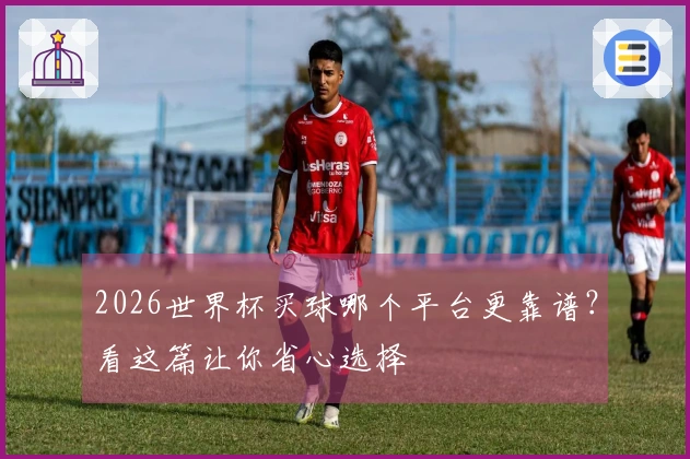 2026世界杯买球哪个平台更靠谱？看这篇让你省心选择