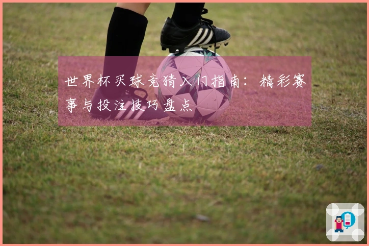 世界杯买球竞猜入门指南：精彩赛事与投注技巧盘点