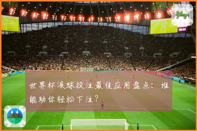 世界杯滚球投注最佳应用盘点:谁能助你轻松下注?