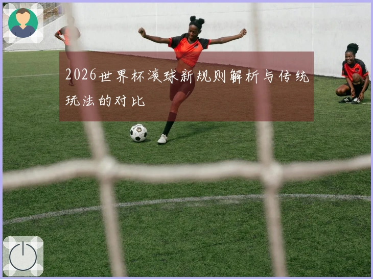 2026世界杯滚球新规则解析与传统玩法的对比