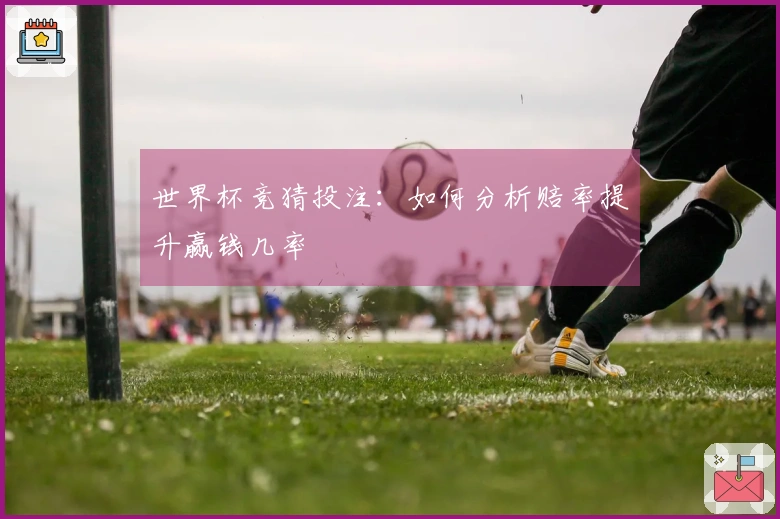 世界杯竞猜投注：如何分析赔率提升赢钱几率