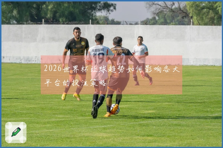 2026世界杯让球趋势如何影响各大平台的投注策略