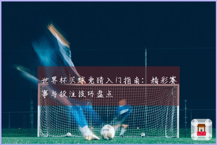 世界杯买球竞猜入门指南：精彩赛事与投注技巧盘点