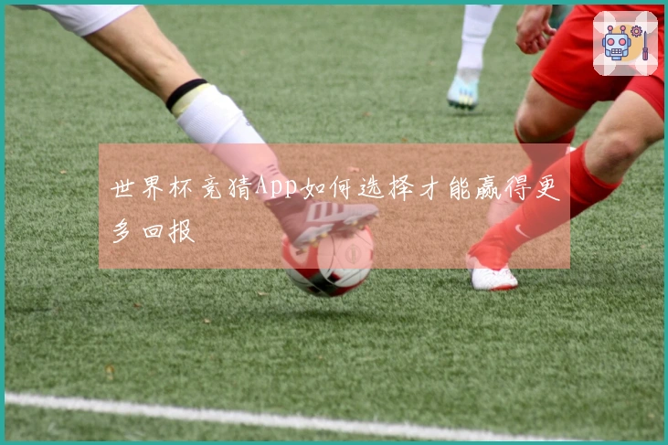 世界杯竞猜App如何选择才能赢得更多回报