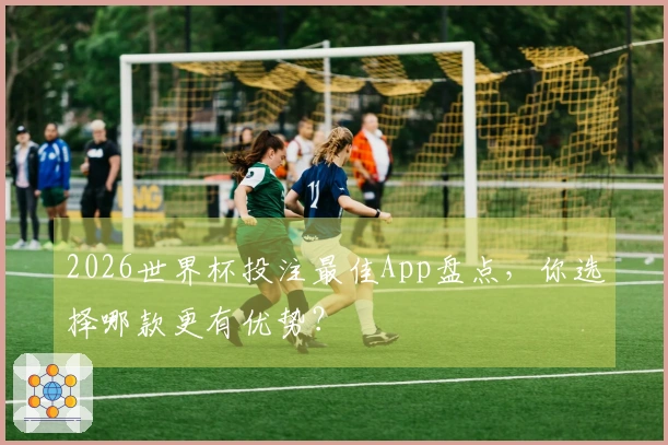 2026世界杯投注最佳App盘点，你选择哪款更有优势？