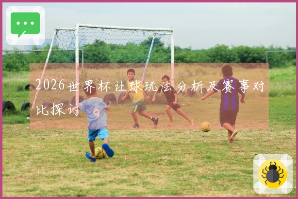 2026世界杯让球玩法分析及赛事对比探讨